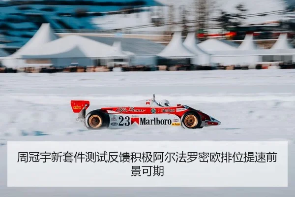 周冠宇新套件测试反馈积极阿尔法罗密欧排位提速前景可期